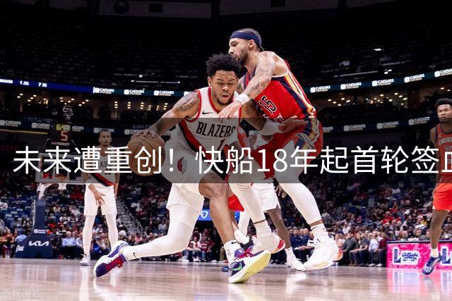 未来遭重创！快船18年起首轮签血泪史 被交易/互换/被没收5个！