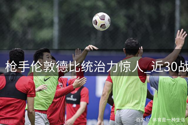 枪手伦敦德比统治力惊人 近30战仅1负创纪录